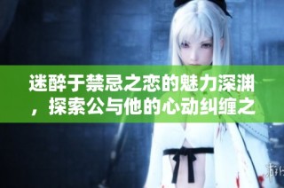 迷醉于禁忌之恋的魅力深渊，探索公与他的心动纠缠之旅