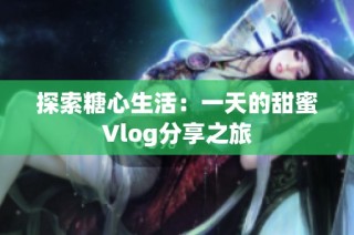 探索糖心生活：一天的甜蜜Vlog分享之旅