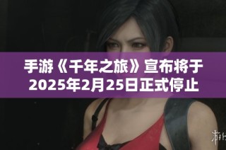 手游《千年之旅》宣布将于2025年2月25日正式停止运营，玩家请注意安排游戏时间