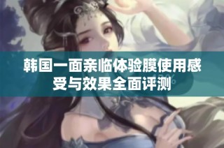 韩国一面亲临体验膜使用感受与效果全面评测