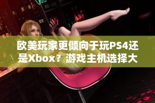 欧美玩家更倾向于玩PS4还是Xbox？游戏主机选择大揭秘