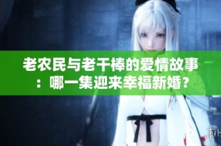 老农民与老干棒的爱情故事：哪一集迎来幸福新婚？