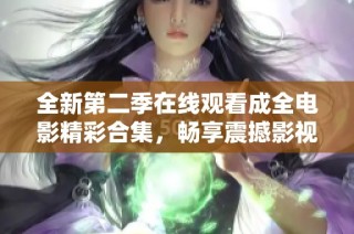 全新第二季在线观看成全电影精彩合集，畅享震撼影视体验