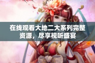 在线观看大地二大系列完整资源，尽享视听盛宴