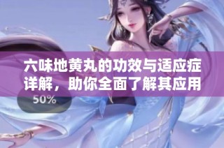 六味地黄丸的功效与适应症详解，助你全面了解其应用价值