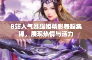 B站人气暴躁姐精彩舞蹈集锦，展现热情与活力