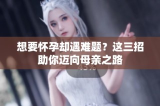 想要怀孕却遇难题？这三招助你迈向母亲之路
