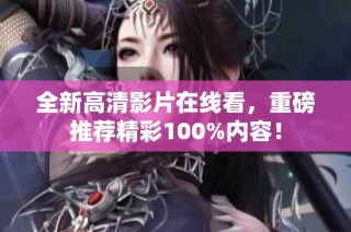 全新高清影片在线看，重磅推荐精彩100%内容！