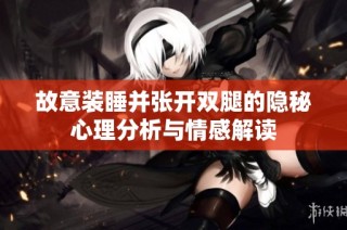 故意装睡并张开双腿的隐秘心理分析与情感解读