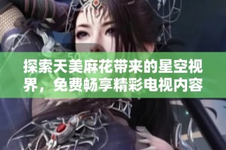 探索天美麻花带来的星空视界，免费畅享精彩电视内容