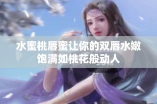 水蜜桃唇蜜让你的双唇水嫩饱满如桃花般动人