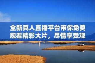 全新真人直播平台带你免费观看精彩大片，尽情享受观影乐趣