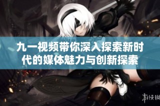 九一视频带你深入探索新时代的媒体魅力与创新探索