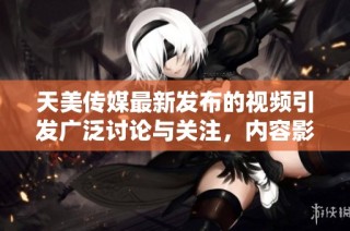 天美传媒最新发布的视频引发广泛讨论与关注，内容影响巨大
