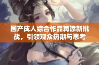 国产成人综合作品再添新挑战，引领观众热潮与思考