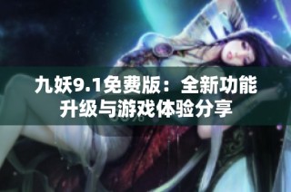 九妖9.1免费版：全新功能升级与游戏体验分享