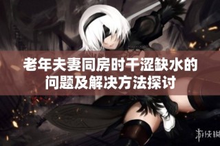 老年夫妻同房时干涩缺水的问题及解决方法探讨