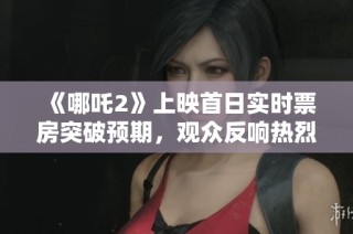 《哪吒2》上映首日实时票房突破预期，观众反响热烈欣喜不已