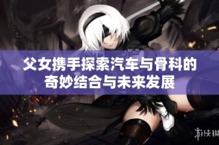 父女携手探索汽车与骨科的奇妙结合与未来发展