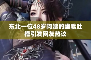 东北一位48岁阿姨的幽默吐槽引发网友热议