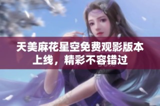 天美麻花星空免费观影版本上线，精彩不容错过
