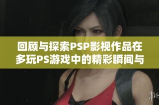 回顾与探索PSP影视作品在多玩PS游戏中的精彩瞬间与深刻影响
