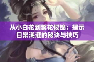 从小白花到繁花似锦：揭示日常浇灌的秘诀与技巧