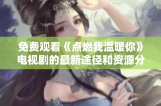免费观看《点燃我温暖你》电视剧的最新途径和资源分享指南