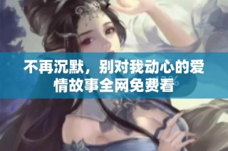 不再沉默，别对我动心的爱情故事全网免费看
