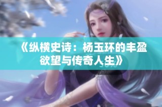 《纵横史诗：杨玉环的丰盈欲望与传奇人生》