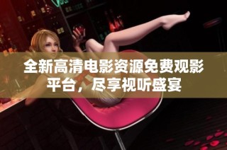 全新高清电影资源免费观影平台，尽享视听盛宴