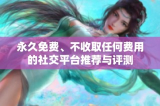 永久免费、不收取任何费用的社交平台推荐与评测