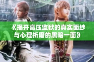 《揭开高压监狱的真实面纱与心理折磨的黑暗一面》