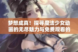 梦想成真！探寻魔法少女动画的无尽魅力与免费观看的途径