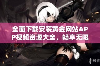 全面下载安装黄金网站APP视频资源大全，畅享无限精彩内容与服务
