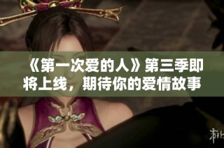 《第一次爱的人》第三季即将上线，期待你的爱情故事