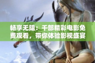 畅享无阻：千部精彩电影免费观看，带你体验影视盛宴！