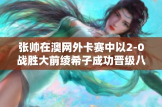 张帅在澳网外卡赛中以2-0战胜大前绫希子成功晋级八强展现实力