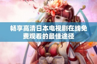 畅享高清日本电视剧在线免费观看的最佳途径