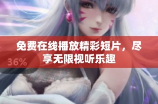 免费在线播放精彩短片，尽享无限视听乐趣