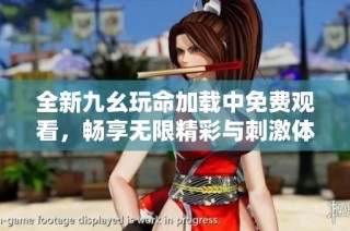 全新九幺玩命加载中免费观看，畅享无限精彩与刺激体验！