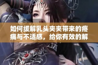 如何缓解乳头夹夹带来的疼痛与不适感，给你有效的解决方案