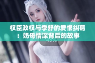 权臣政权与季舒的爱恨纠葛：奶母情深背后的故事