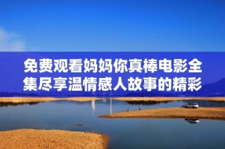 免费观看妈妈你真棒电影全集尽享温情感人故事的精彩体验
