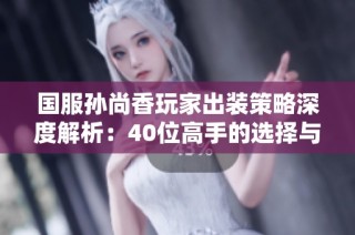国服孙尚香玩家出装策略深度解析：40位高手的选择与运用分享