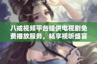 八戒视频平台提供电视剧免费播放服务，畅享视听盛宴