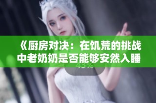 《厨房对决：在饥荒的挑战中老奶奶是否能够安然入睡》