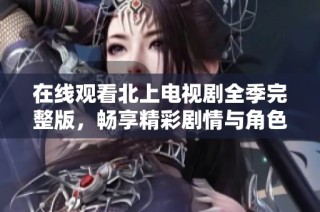 在线观看北上电视剧全季完整版，畅享精彩剧情与角色发展