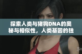探索人类与猪狗DNA的奥秘与相似性，人类基因的独特之处在哪儿