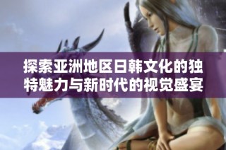 探索亚洲地区日韩文化的独特魅力与新时代的视觉盛宴